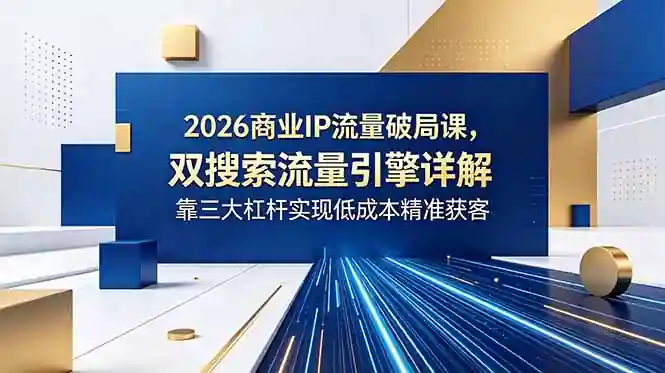 2026商业IP流量破局课:双搜索流量引擎详解,靠三大杠杆实现低成本精准获客