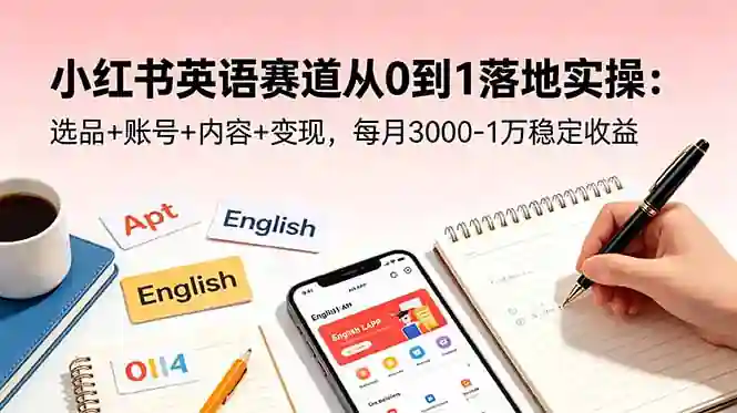 小红书英语赛道从0到1落地实操项目:选品+账号+内容+变现,每月3000-1万稳定收益