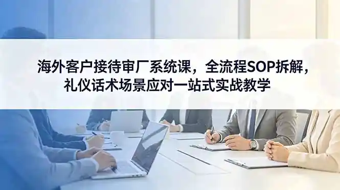 海外客户接待审厂SOP系统课程:全流程拆解礼仪话术场景应对一站式实战教学